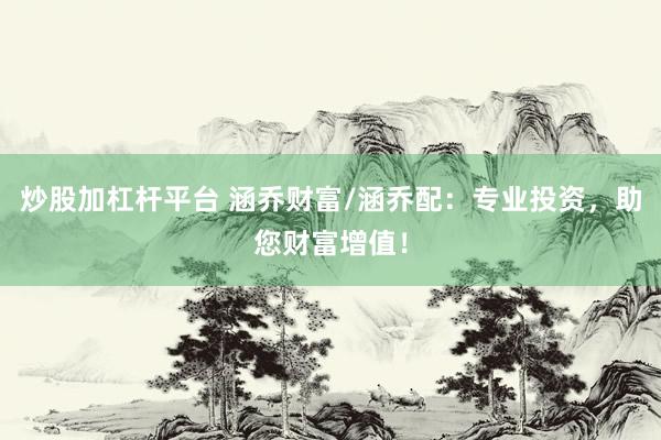 炒股加杠杆平台 涵乔财富/涵乔配：专业投资，助您财富增值！