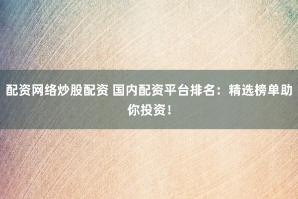 配资网络炒股配资 国内配资平台排名：精选榜单助你投资！