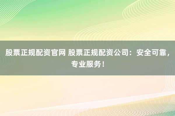 股票正规配资官网 股票正规配资公司：安全可靠，专业服务！