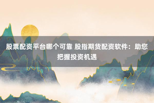 股票配资平台哪个可靠 股指期货配资软件：助您把握投资机遇