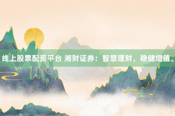 线上股票配资平台 湘财证券：智慧理财，稳健增值。