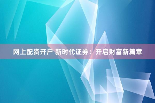 网上配资开户 新时代证券：开启财富新篇章