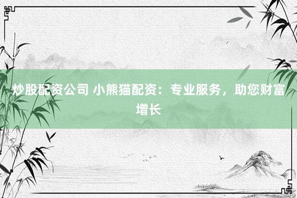 炒股配资公司 小熊猫配资：专业服务，助您财富增长