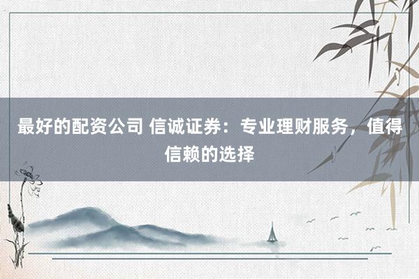 最好的配资公司 信诚证券：专业理财服务，值得信赖的选择
