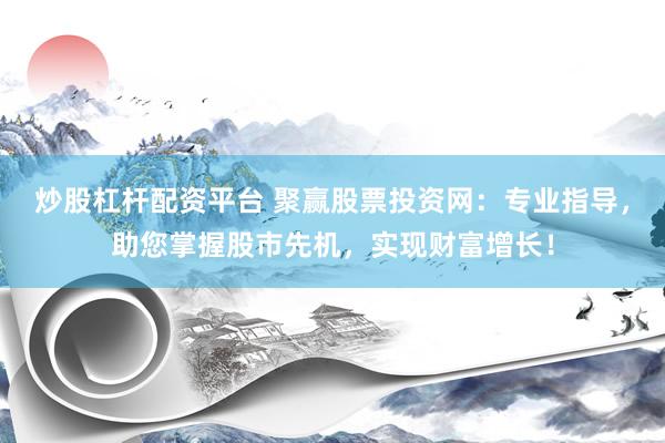 炒股杠杆配资平台 聚赢股票投资网：专业指导，助您掌握股市先机，实现财富增长！