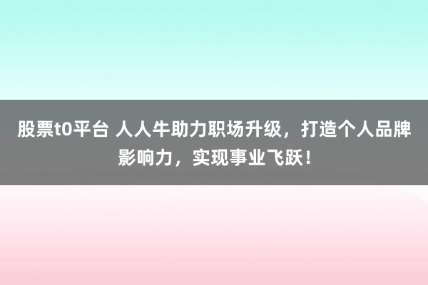 股票t0平台 人人牛助力职场升级，打造个人品牌影响力，实现事业飞跃！