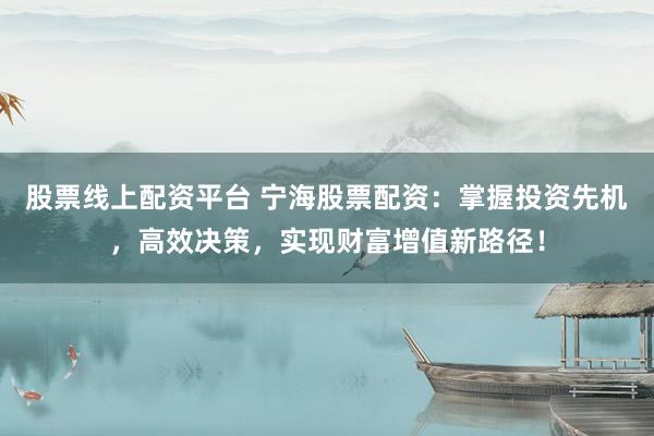 股票线上配资平台 宁海股票配资：掌握投资先机，高效决策，实现财富增值新路径！
