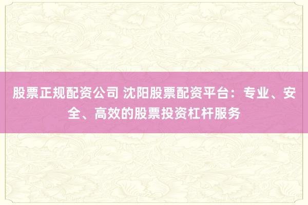 股票正规配资公司 沈阳股票配资平台：专业、安全、高效的股票投资杠杆服务