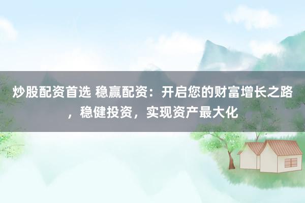 炒股配资首选 稳赢配资：开启您的财富增长之路，稳健投资，实现资产最大化
