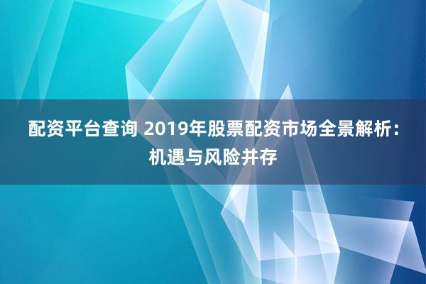 配资平台查询 2019年股票配资市场全景解析：机遇与风险并存
