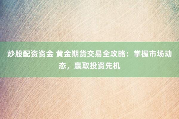 炒股配资资金 黄金期货交易全攻略：掌握市场动态，赢取投资先机