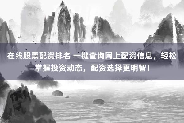 在线股票配资排名 一键查询网上配资信息，轻松掌握投资动态，配资选择更明智！