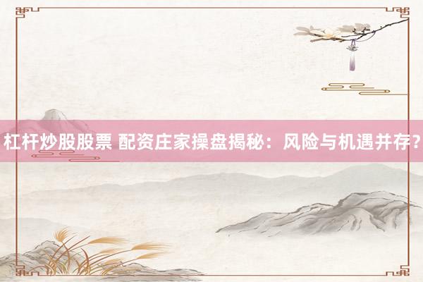 杠杆炒股股票 配资庄家操盘揭秘：风险与机遇并存？