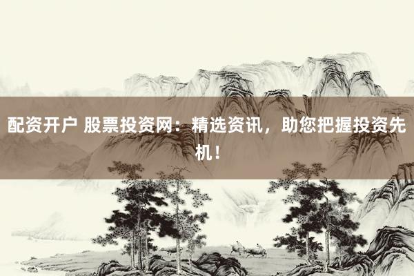 配资开户 股票投资网：精选资讯，助您把握投资先机！