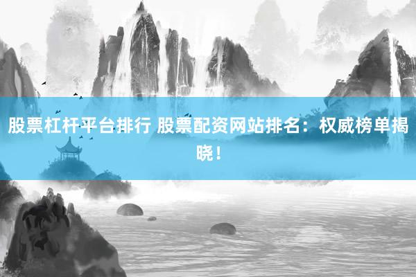 股票杠杆平台排行 股票配资网站排名：权威榜单揭晓！