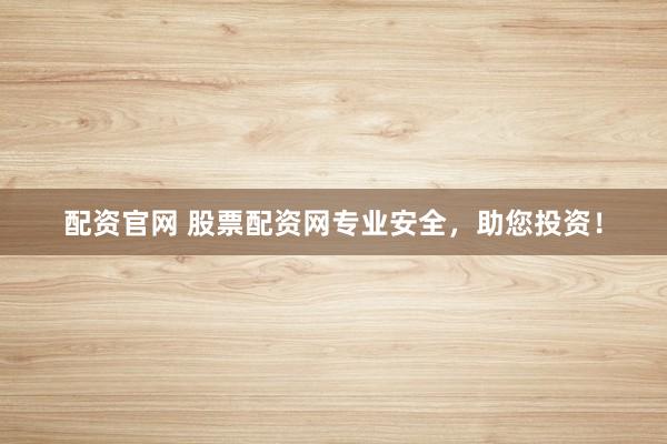 配资官网 股票配资网专业安全，助您投资！