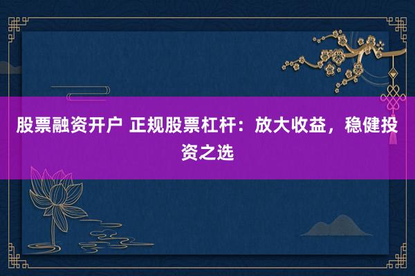 股票融资开户 正规股票杠杆：放大收益，稳健投资之选