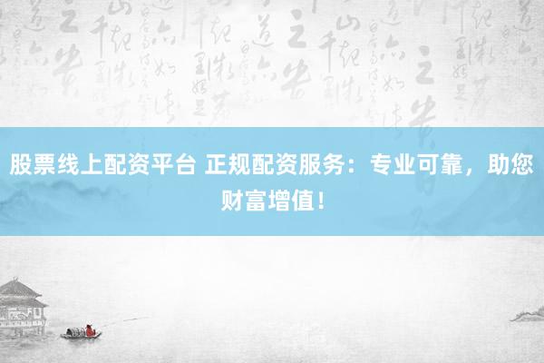 股票线上配资平台 正规配资服务：专业可靠，助您财富增值！