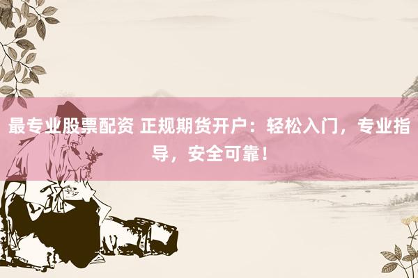 最专业股票配资 正规期货开户：轻松入门，专业指导，安全可靠！