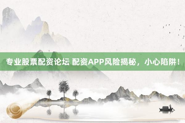 专业股票配资论坛 配资APP风险揭秘，小心陷阱！