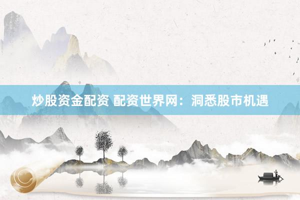 炒股资金配资 配资世界网：洞悉股市机遇