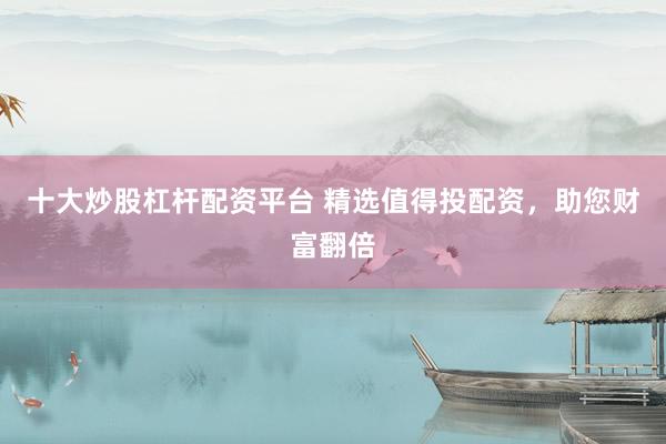 十大炒股杠杆配资平台 精选值得投配资，助您财富翻倍