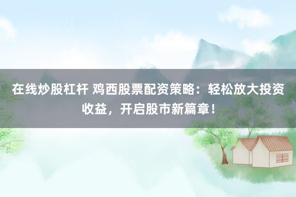 在线炒股杠杆 鸡西股票配资策略：轻松放大投资收益，开启股市新篇章！