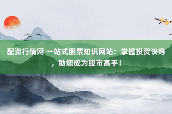 配资行情网 一站式股票知识网站：掌握投资诀窍，助您成为股市高手！
