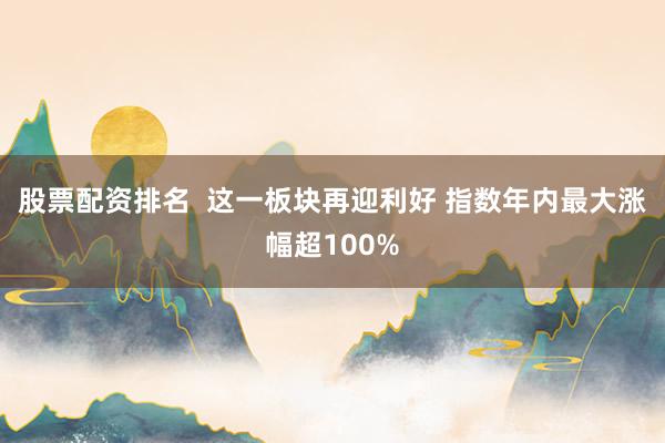 股票配资排名  这一板块再迎利好 指数年内最大涨幅超100%