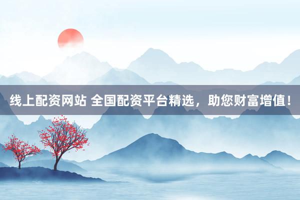 线上配资网站 全国配资平台精选，助您财富增值！