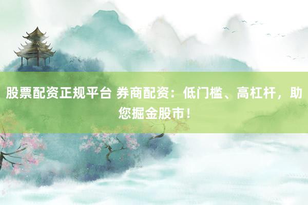 股票配资正规平台 券商配资：低门槛、高杠杆，助您掘金股市！