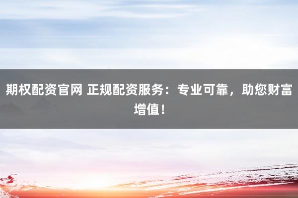 期权配资官网 正规配资服务：专业可靠，助您财富增值！