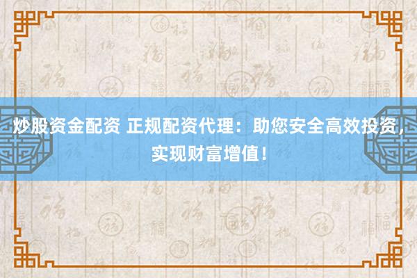 炒股资金配资 正规配资代理：助您安全高效投资，实现财富增值！