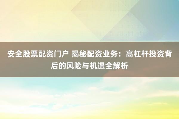 安全股票配资门户 揭秘配资业务：高杠杆投资背后的风险与机遇全解析