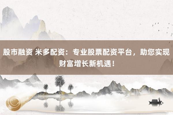 股市融资 米多配资：专业股票配资平台，助您实现财富增长新机遇！