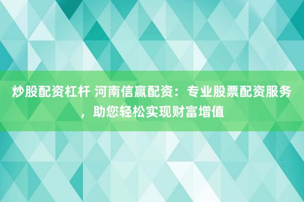 炒股配资杠杆 河南信赢配资：专业股票配资服务，助您轻松实现财富增值