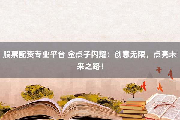股票配资专业平台 金点子闪耀：创意无限，点亮未来之路！