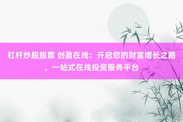杠杆炒股股票 创盈在线：开启您的财富增长之路，一站式在线投资服务平台