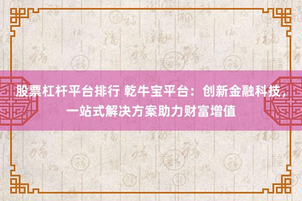 股票杠杆平台排行 乾牛宝平台：创新金融科技，一站式解决方案助力财富增值