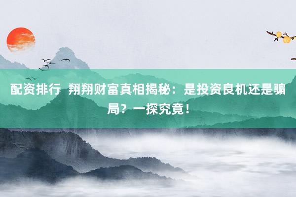 配资排行  翔翔财富真相揭秘：是投资良机还是骗局？一探究竟！