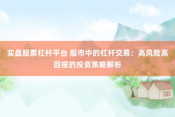 实盘股票杠杆平台 股市中的杠杆交易：高风险高回报的投资策略解析