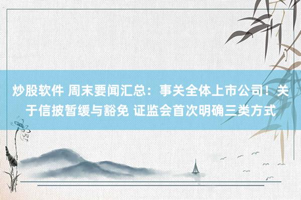 炒股软件 周末要闻汇总：事关全体上市公司！关于信披暂缓与豁免 证监会首次明确三类方式
