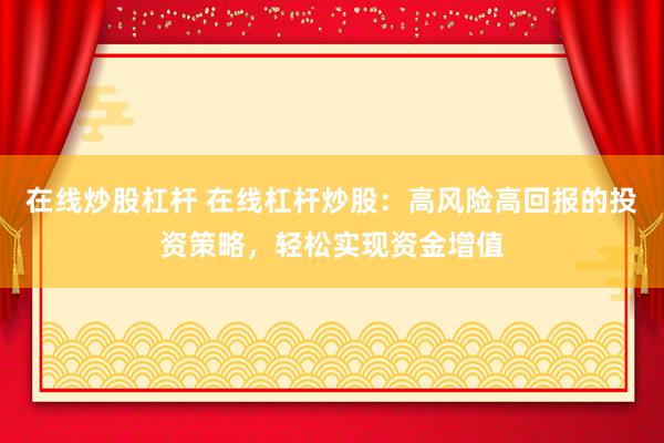在线炒股杠杆 在线杠杆炒股：高风险高回报的投资策略，轻松实现资金增值