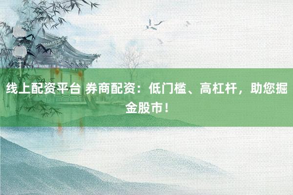 线上配资平台 券商配资：低门槛、高杠杆，助您掘金股市！