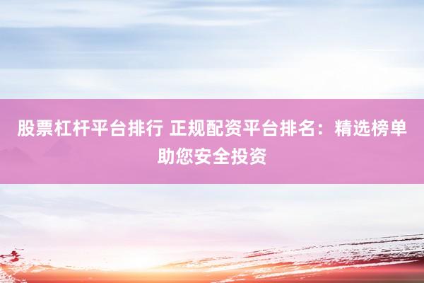 股票杠杆平台排行 正规配资平台排名：精选榜单助您安全投资