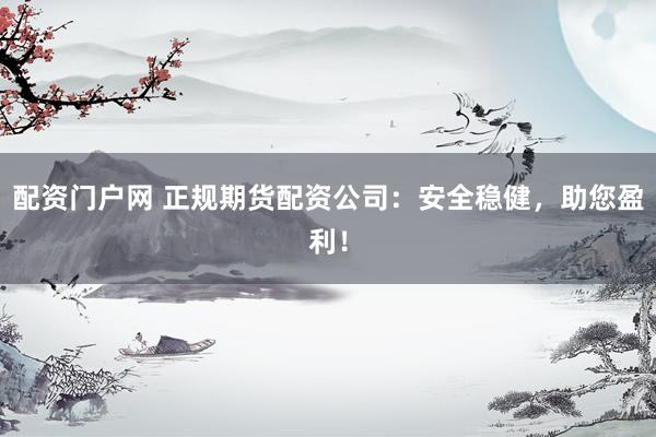 配资门户网 正规期货配资公司：安全稳健，助您盈利！