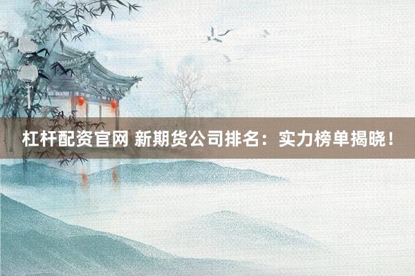 杠杆配资官网 新期货公司排名：实力榜单揭晓！