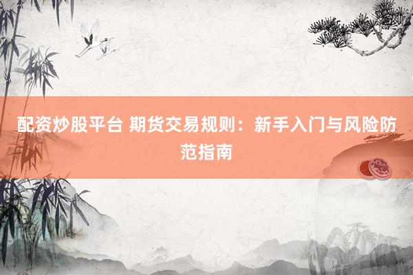 配资炒股平台 期货交易规则：新手入门与风险防范指南