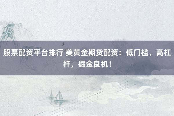 股票配资平台排行 美黄金期货配资：低门槛，高杠杆，掘金良机！