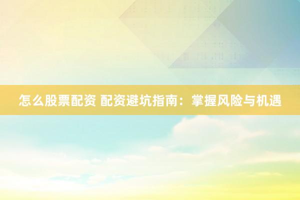 怎么股票配资 配资避坑指南：掌握风险与机遇